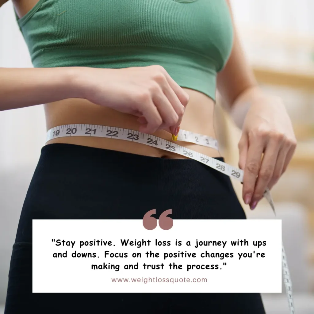"Stay positive. Weight loss is a journey with ups and downs. Focus on the positive changes you're making and trust the process."